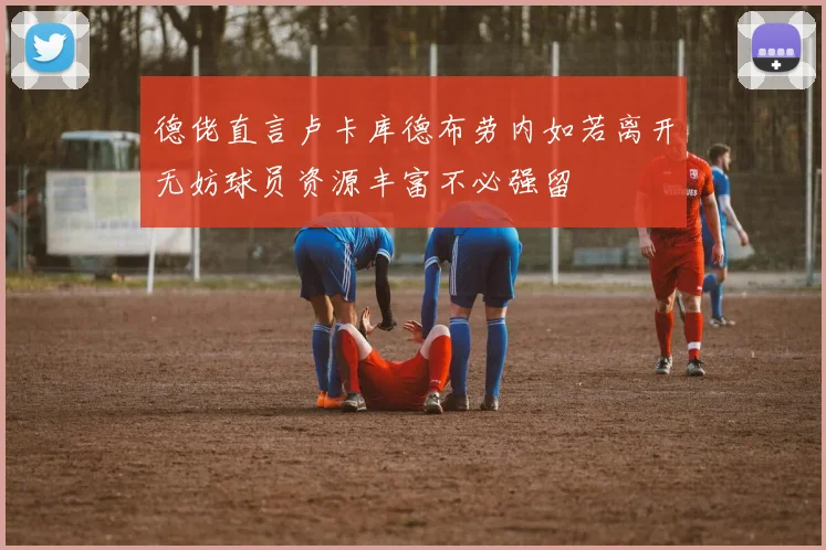 德佬直言卢卡库德布劳内如若离开无妨球员资源丰富不必强留