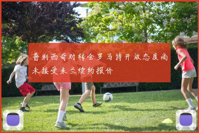 普利西奇对转会罗马持开放态度尚未接受米兰续约报价
