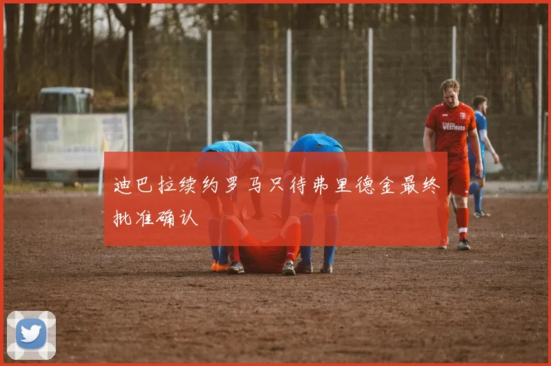 迪巴拉续约罗马只待弗里德金最终批准确认