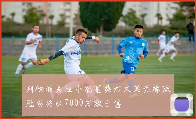 利物浦关注小孔塞桑尤文若无缘欧冠或将以7000万欧出售