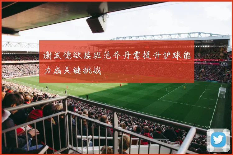 谢泼德欲接班范乔丹需提升护球能力成关键挑战