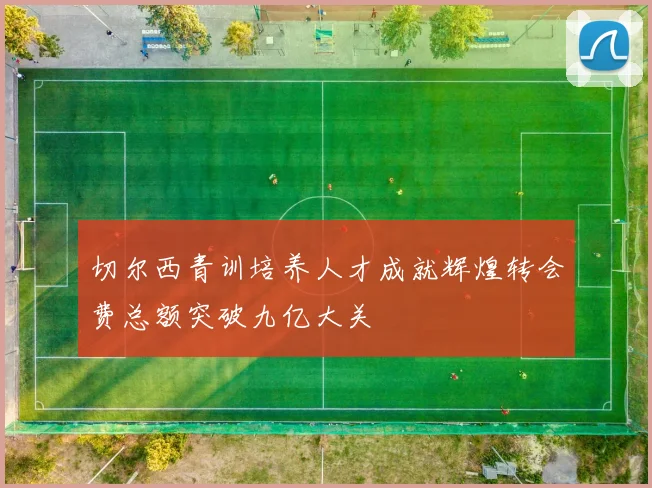 切尔西青训培养人才成就辉煌转会费总额突破九亿大关