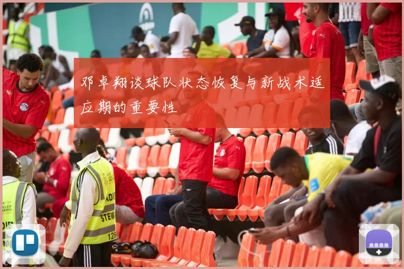 邓卓翔谈球队状态恢复与新战术适应期的重要性