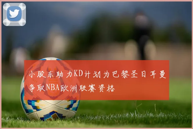 小股东助力KD计划为巴黎圣日耳曼争取NBA欧洲联赛资格