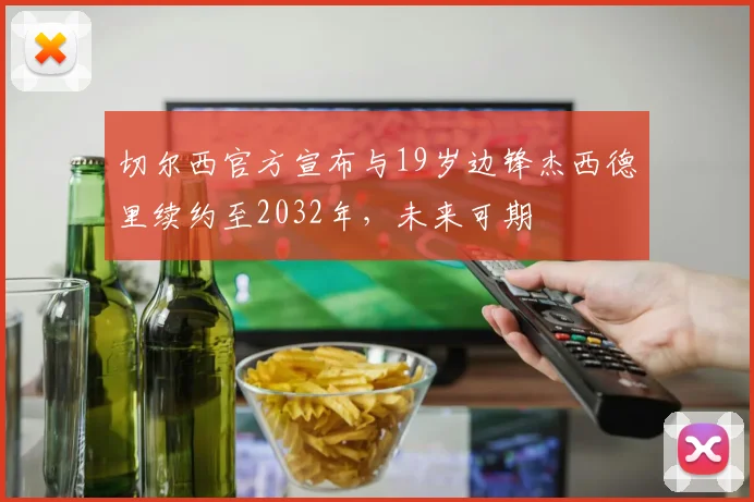 切尔西官方宣布与19岁边锋杰西德里续约至2032年，未来可期