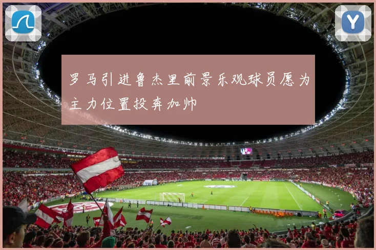 罗马引进鲁杰里前景乐观球员愿为主力位置投奔加帅