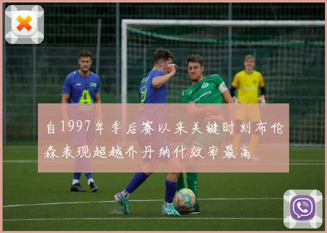自1997年季后赛以来关键时刻布伦森表现超越乔丹纳什效率最高