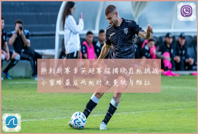 热刺新赛季英超赛程揭晓首轮挑战小蜜蜂最后两轮对决曼联与维拉