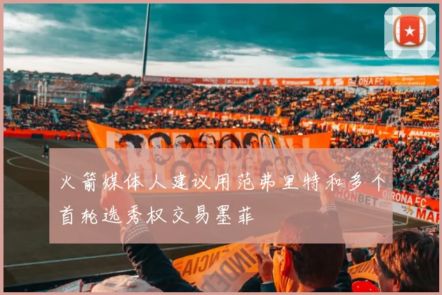 火箭媒体人建议用范弗里特和多个首轮选秀权交易墨菲
