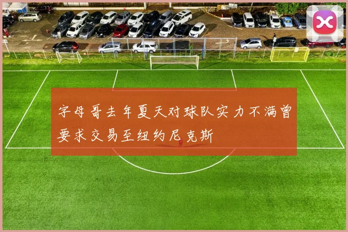 字母哥去年夏天对球队实力不满曾要求交易至纽约尼克斯